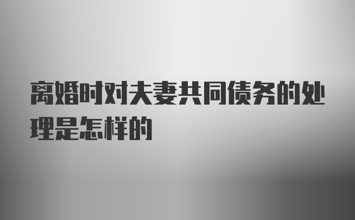 离婚时对夫妻共同债务的处理是怎样的