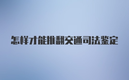 怎样才能推翻交通司法鉴定