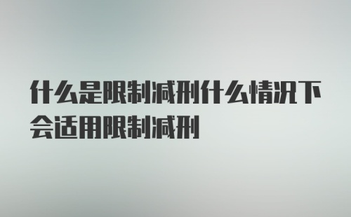 什么是限制减刑什么情况下会适用限制减刑