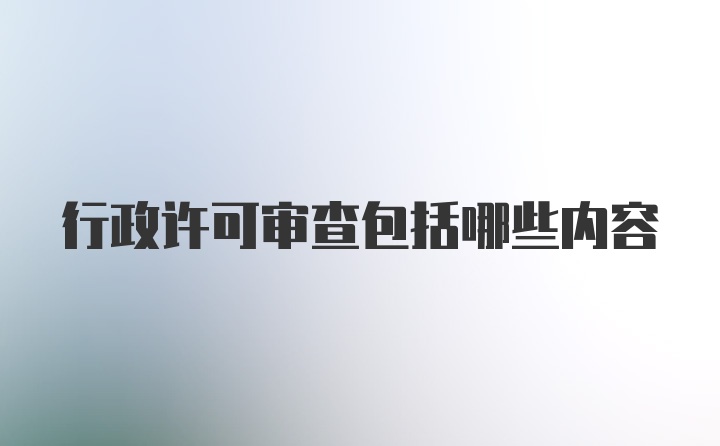 行政许可审查包括哪些内容