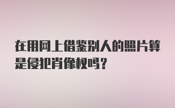 在用网上借鉴别人的照片算是侵犯肖像权吗？