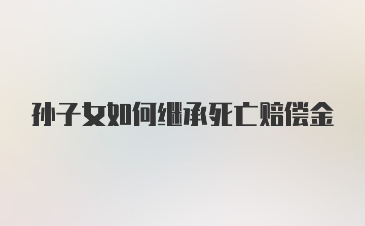 孙子女如何继承死亡赔偿金