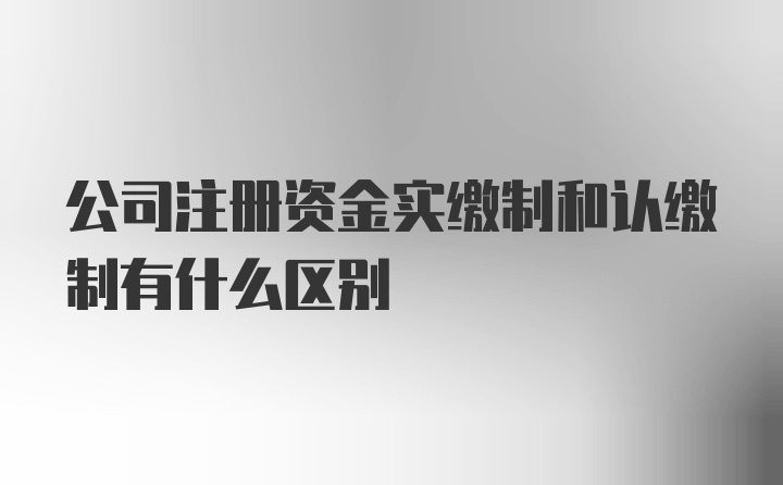 公司注册资金实缴制和认缴制有什么区别