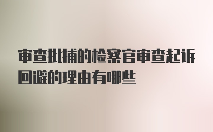 审查批捕的检察官审查起诉回避的理由有哪些