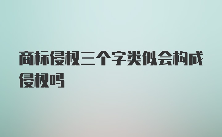 商标侵权三个字类似会构成侵权吗