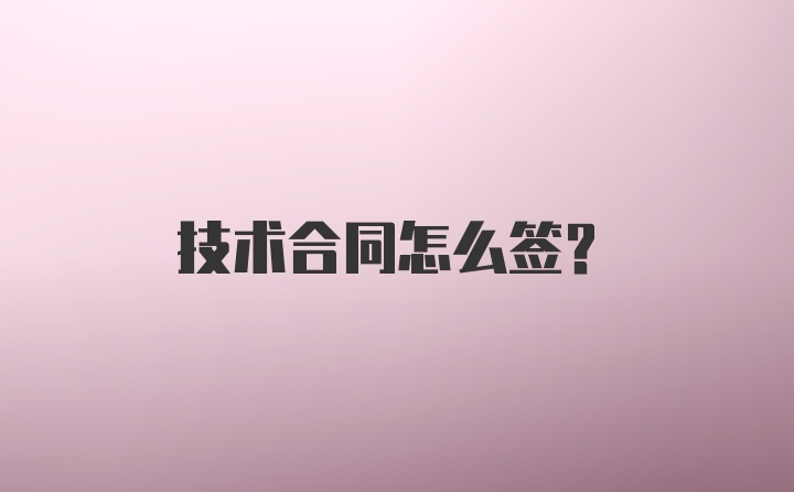 技术合同怎么签？