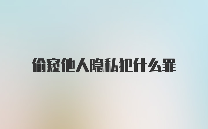 偷窥他人隐私犯什么罪