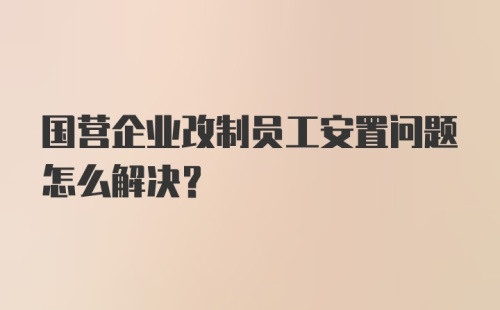 国营企业改制员工安置问题怎么解决？