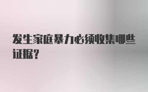 发生家庭暴力必须收集哪些证据？