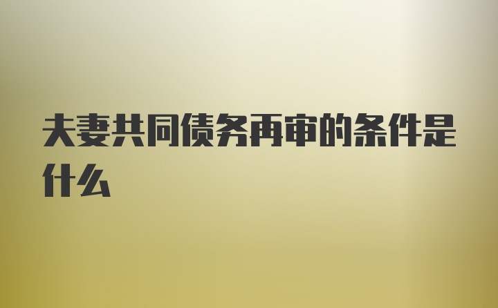 夫妻共同债务再审的条件是什么