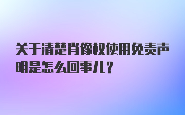 关于清楚肖像权使用免责声明是怎么回事儿？