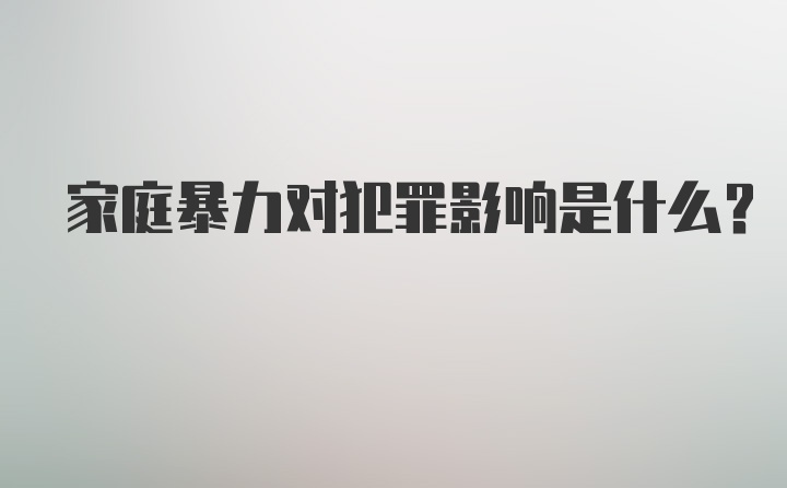 家庭暴力对犯罪影响是什么？