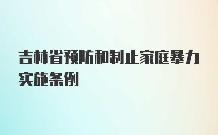 吉林省预防和制止家庭暴力实施条例