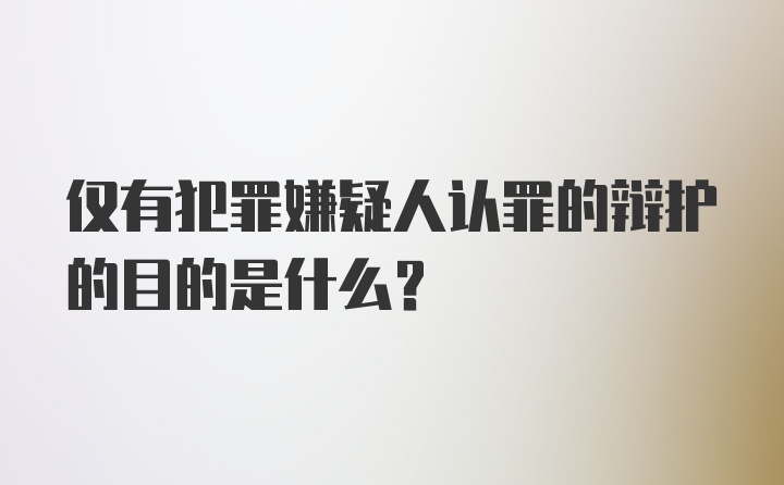 仅有犯罪嫌疑人认罪的辩护的目的是什么？