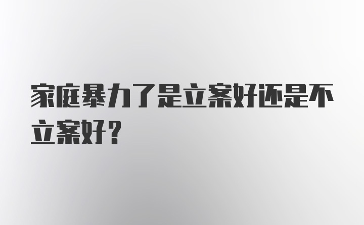 家庭暴力了是立案好还是不立案好?