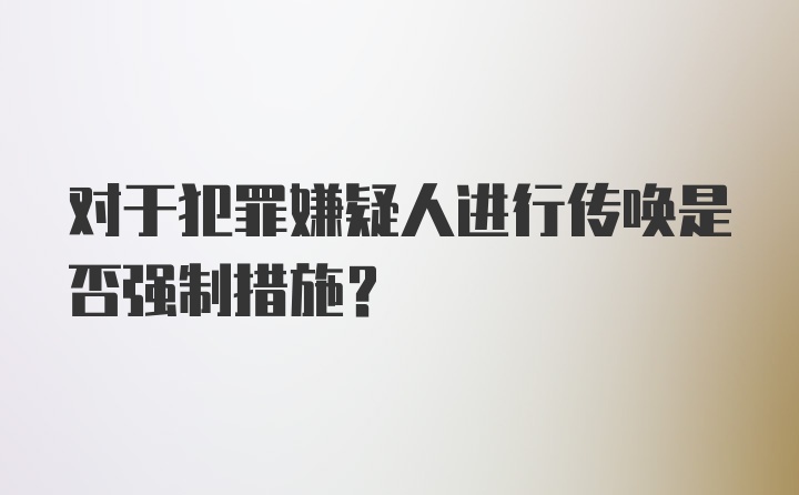 对于犯罪嫌疑人进行传唤是否强制措施?