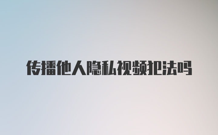 传播他人隐私视频犯法吗