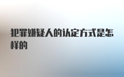 犯罪嫌疑人的认定方式是怎样的