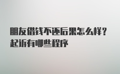 朋友借钱不还后果怎么样？起诉有哪些程序