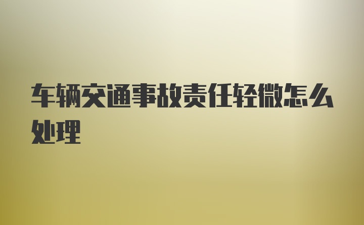 车辆交通事故责任轻微怎么处理