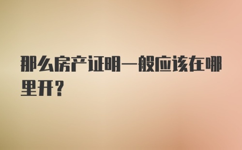 那么房产证明一般应该在哪里开？