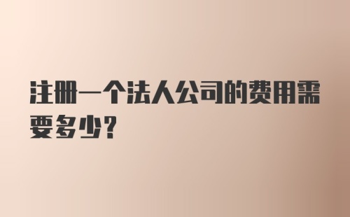 注册一个法人公司的费用需要多少？