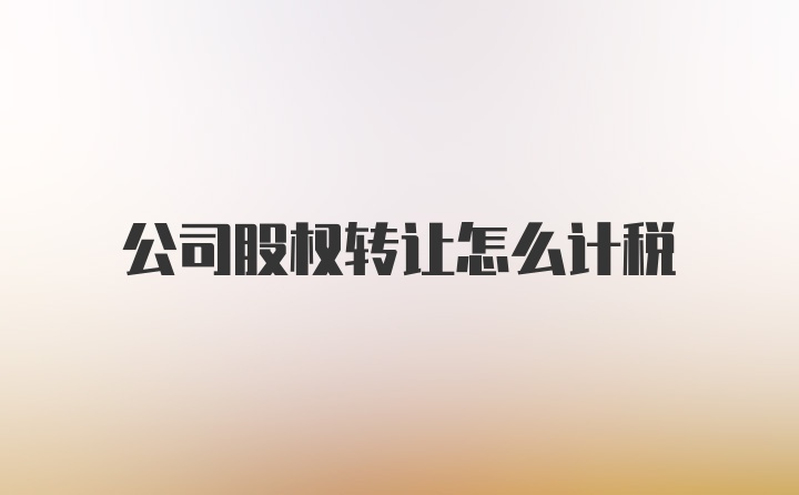 公司股权转让怎么计税