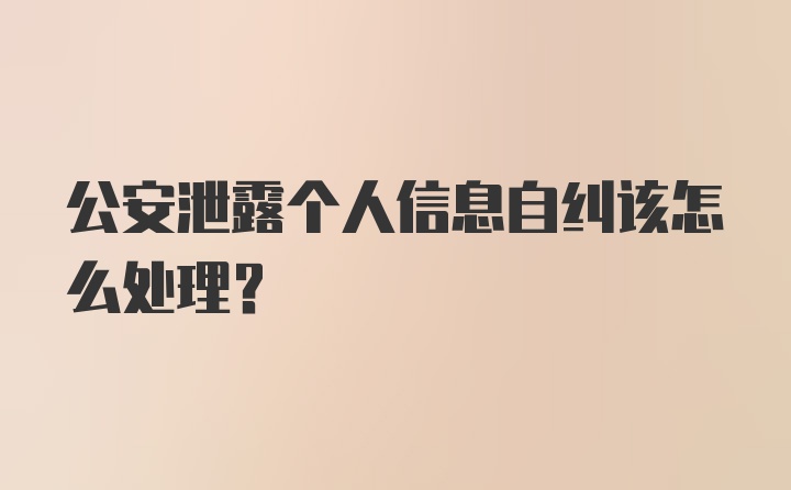 公安泄露个人信息自纠该怎么处理？