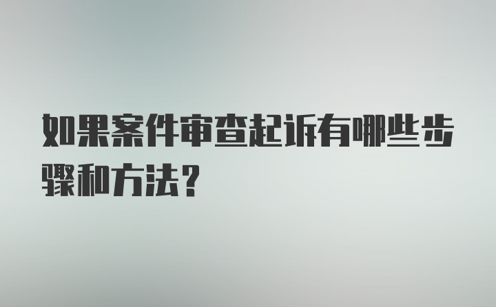 如果案件审查起诉有哪些步骤和方法？