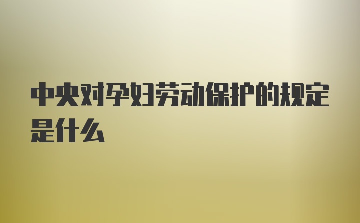 中央对孕妇劳动保护的规定是什么