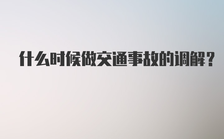 什么时候做交通事故的调解？