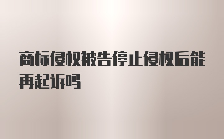 商标侵权被告停止侵权后能再起诉吗