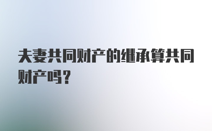 夫妻共同财产的继承算共同财产吗？