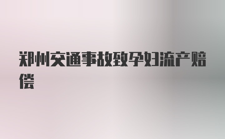 郑州交通事故致孕妇流产赔偿