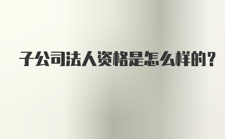 子公司法人资格是怎么样的?