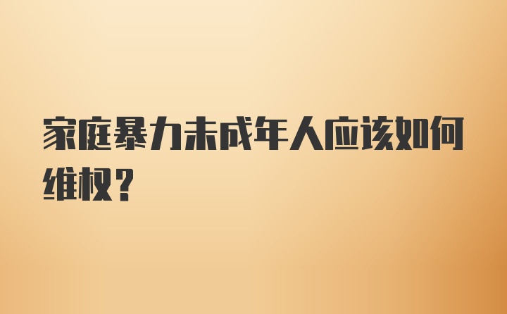 家庭暴力未成年人应该如何维权？