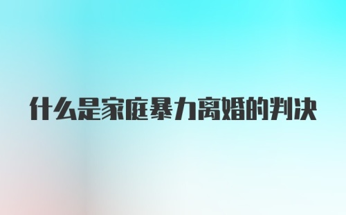 什么是家庭暴力离婚的判决