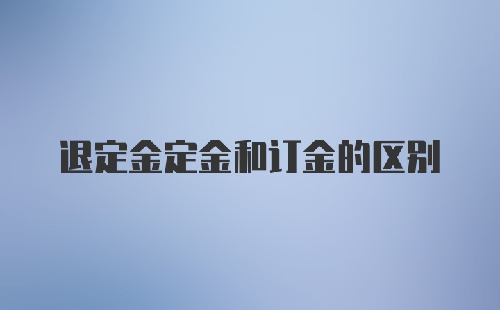 退定金定金和订金的区别