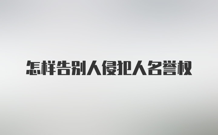 怎样告别人侵犯人名誉权