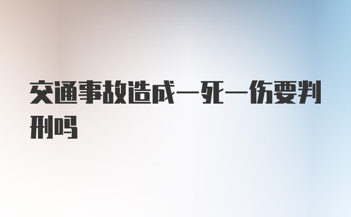 交通事故造成一死一伤要判刑吗