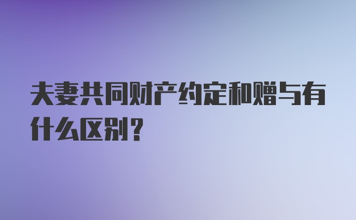 夫妻共同财产约定和赠与有什么区别？