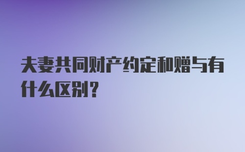 夫妻共同财产约定和赠与有什么区别？