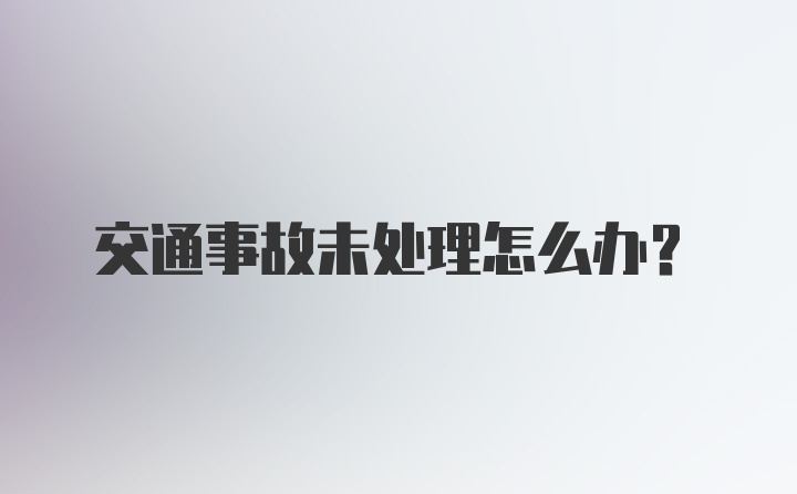 交通事故未处理怎么办？