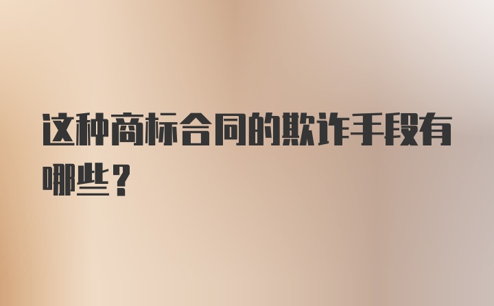 这种商标合同的欺诈手段有哪些？