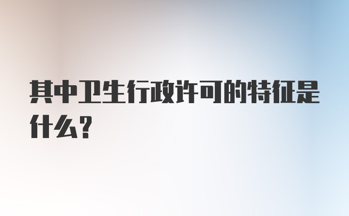 其中卫生行政许可的特征是什么？