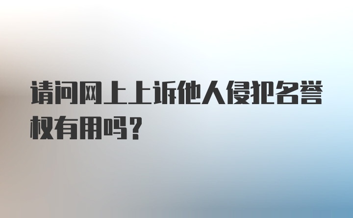 请问网上上诉他人侵犯名誉权有用吗？