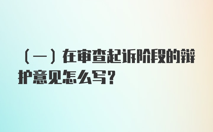 （一）在审查起诉阶段的辩护意见怎么写？