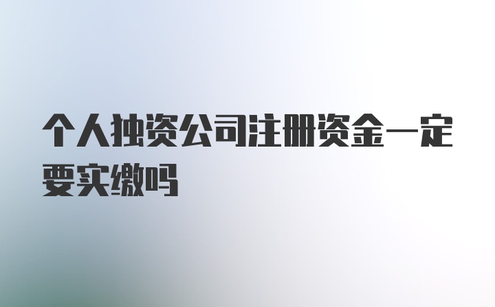 个人独资公司注册资金一定要实缴吗