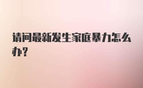 请问最新发生家庭暴力怎么办？