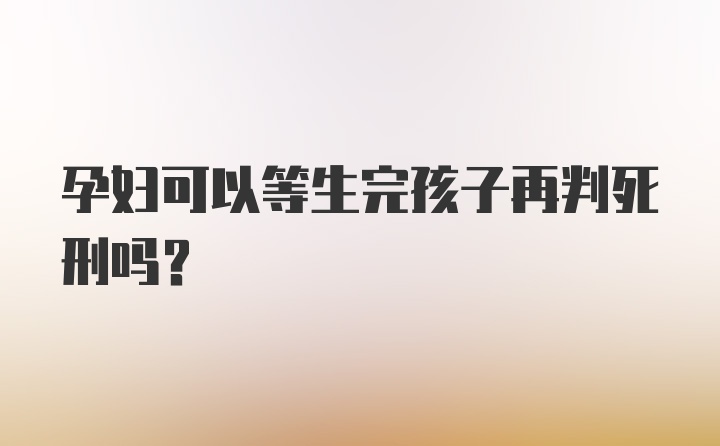 孕妇可以等生完孩子再判死刑吗？